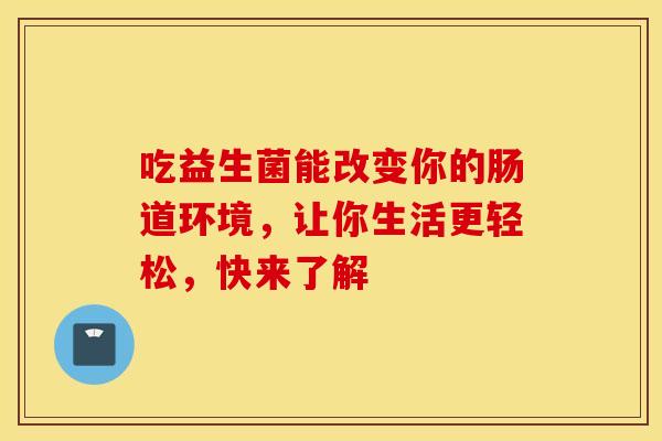 吃益生菌能改变你的肠道环境，让你生活更轻松，快来了解