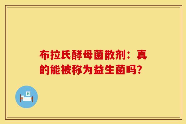 布拉氏酵母菌散剂：真的能被称为益生菌吗？