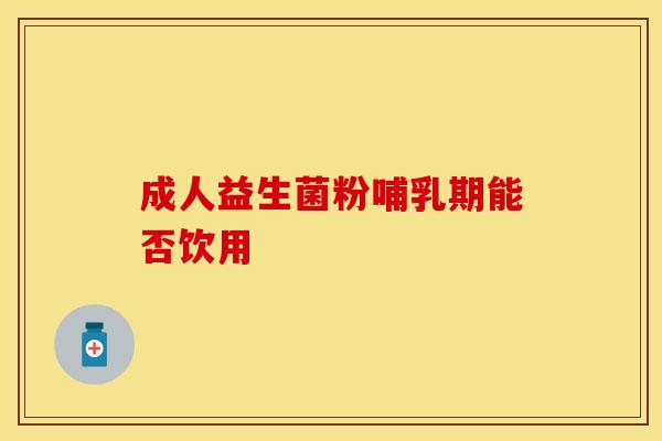 成人益生菌粉哺乳期能否饮用