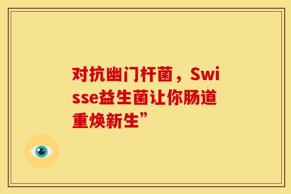 对抗幽门杆菌，Swisse益生菌让你肠道重焕新生”