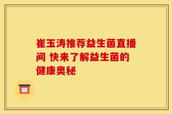 崔玉涛推荐益生菌直播间 快来了解益生菌的健康奥秘