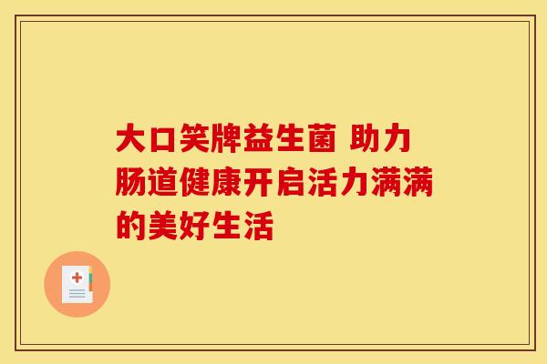 大口笑牌益生菌 助力肠道健康开启活力满满的美好生活