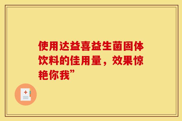 使用达益喜益生菌固体饮料的佳用量，效果惊艳你我”