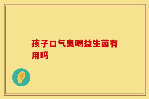 孩子口气臭喝益生菌有用吗