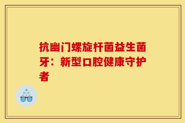 抗幽门螺旋杆菌益生菌牙：新型口腔健康守护者