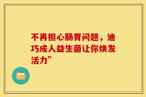 不再担心肠胃问题，迪巧成人益生菌让你焕发活力”