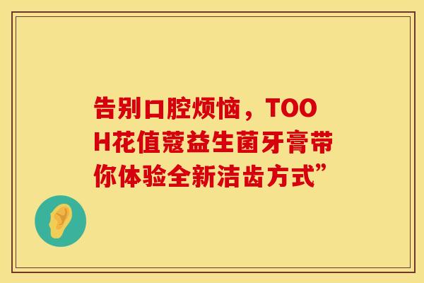 告别口腔烦恼，TOOH花值蔻益生菌牙膏带你体验全新洁齿方式”