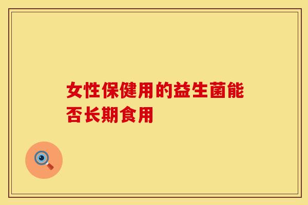 女性保健用的益生菌能否长期食用