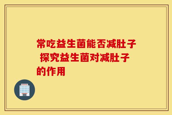 常吃益生菌能否减肚子 探究益生菌对减肚子的作用
