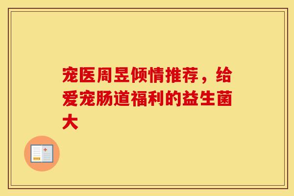 宠医周昱倾情推荐，给爱宠肠道福利的益生菌大