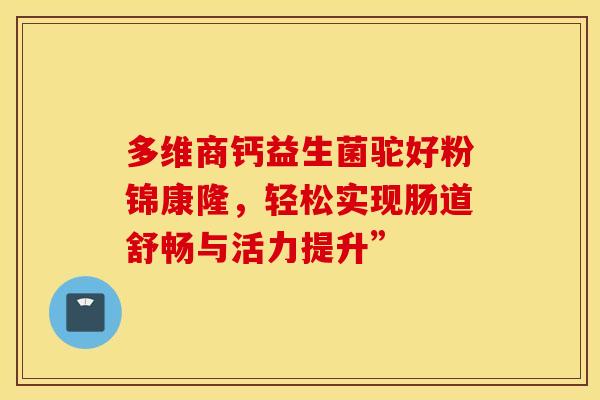 多维商钙益生菌驼好粉锦康隆，轻松实现肠道舒畅与活力提升”