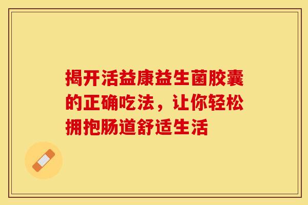 揭开活益康益生菌胶囊的正确吃法，让你轻松拥抱肠道舒适生活