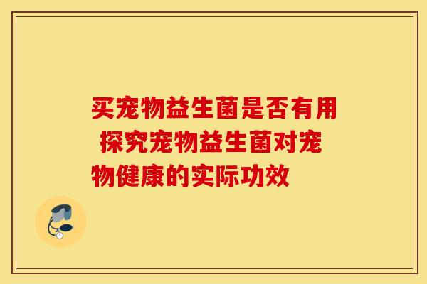 买宠物益生菌是否有用 探究宠物益生菌对宠物健康的实际功效