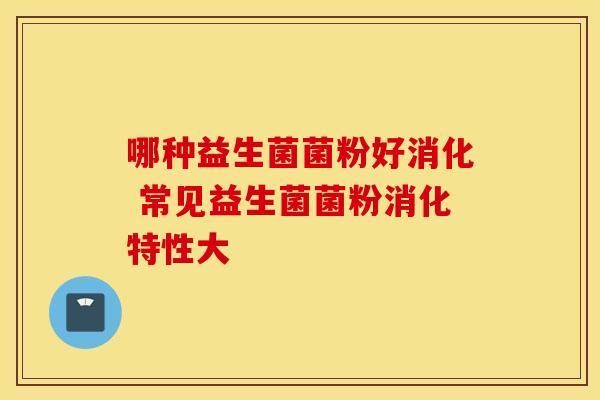 哪种益生菌菌粉好消化 常见益生菌菌粉消化特性大