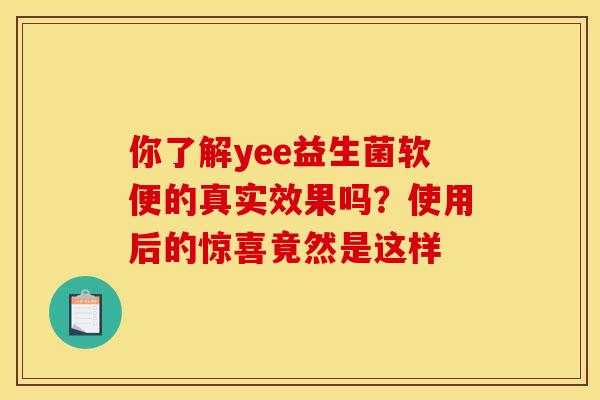 你了解yee益生菌软便的真实效果吗？使用后的惊喜竟然是这样