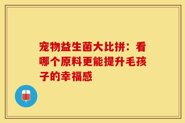 宠物益生菌大比拼：看哪个原料更能提升毛孩子的幸福感