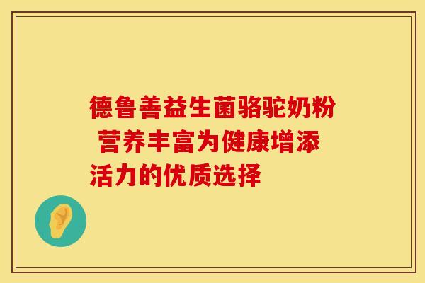 德鲁善益生菌骆驼奶粉 营养丰富为健康增添活力的优质选择