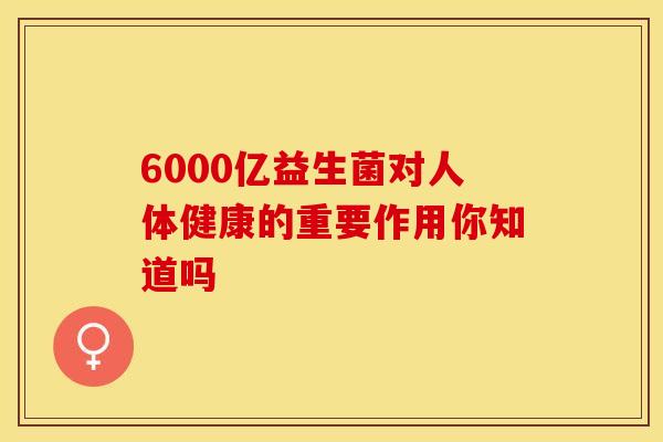 6000亿益生菌对人体健康的重要作用你知道吗
