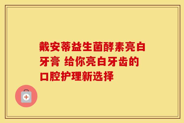 戴安蒂益生菌酵素亮白牙膏 给你亮白牙齿的口腔护理新选择