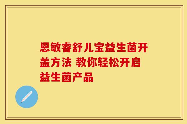 恩敏睿舒儿宝益生菌开盖方法 教你轻松开启益生菌产品