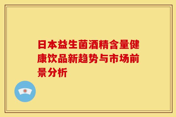 日本益生菌酒精含量健康饮品新趋势与市场前景分析