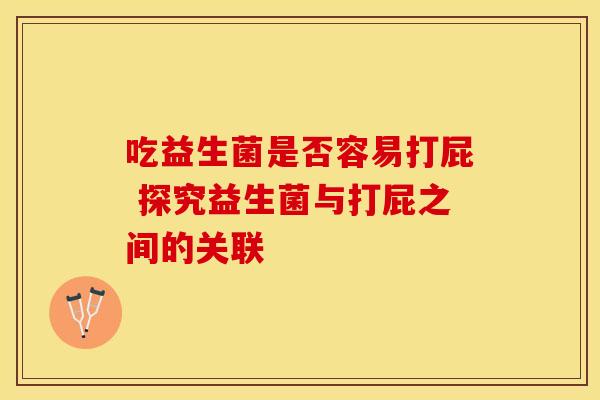吃益生菌是否容易打屁 探究益生菌与打屁之间的关联