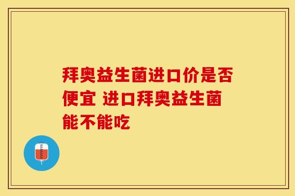 拜奥益生菌进口价是否便宜 进口拜奥益生菌能不能吃