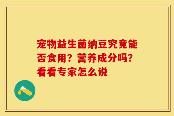 宠物益生菌纳豆究竟能否食用？营养成分吗？看看专家怎么说