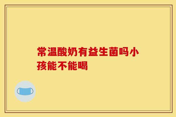 常温酸奶有益生菌吗小孩能不能喝