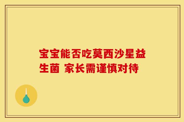 宝宝能否吃莫西沙星益生菌 家长需谨慎对待