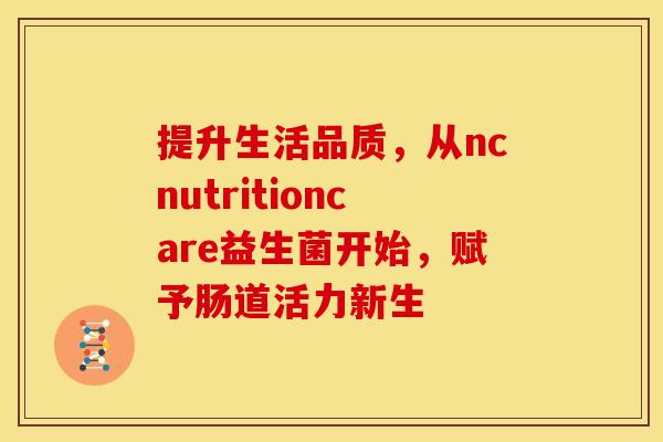 提升生活品质，从ncnutritioncare益生菌开始，赋予肠道活力新生