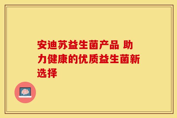 安迪苏益生菌产品 助力健康的优质益生菌新选择
