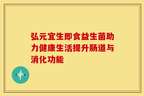 弘元宜生即食益生菌助力健康生活提升肠道与消化功能