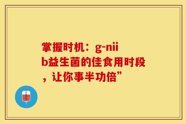 掌握时机：g-niib益生菌的佳食用时段，让你事半功倍”