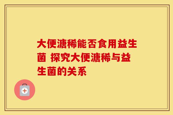 大便溏稀能否食用益生菌 探究大便溏稀与益生菌的关系