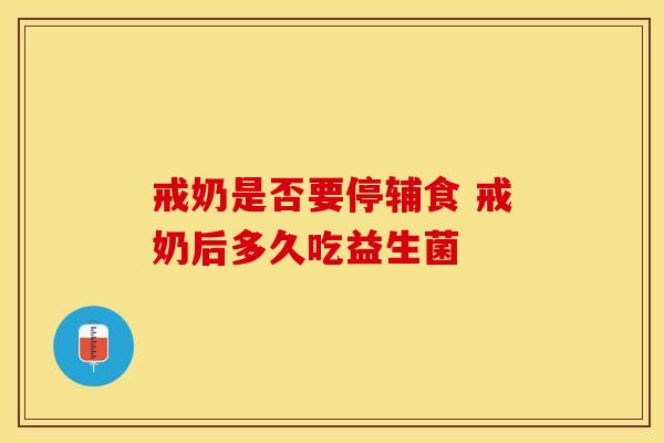 戒奶是否要停辅食 戒奶后多久吃益生菌