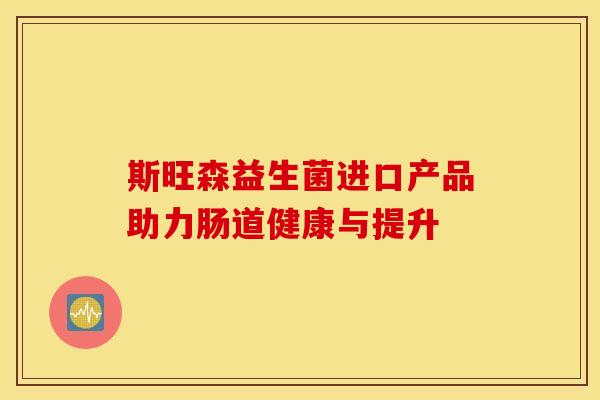 斯旺森益生菌进口产品助力肠道健康与提升