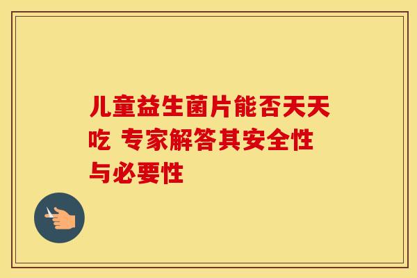 儿童益生菌片能否天天吃 专家解答其安全性与必要性