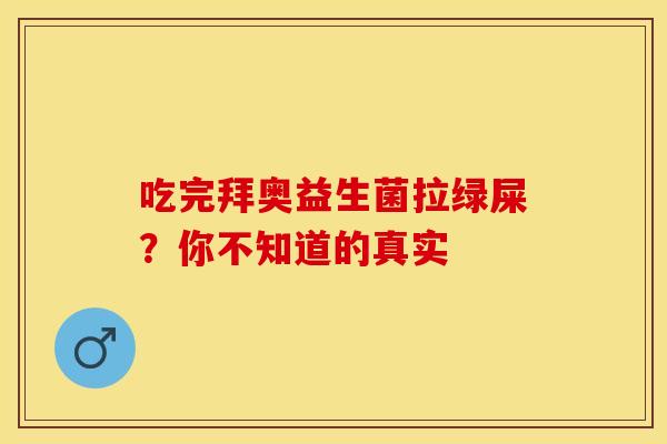 吃完拜奥益生菌拉绿屎？你不知道的真实