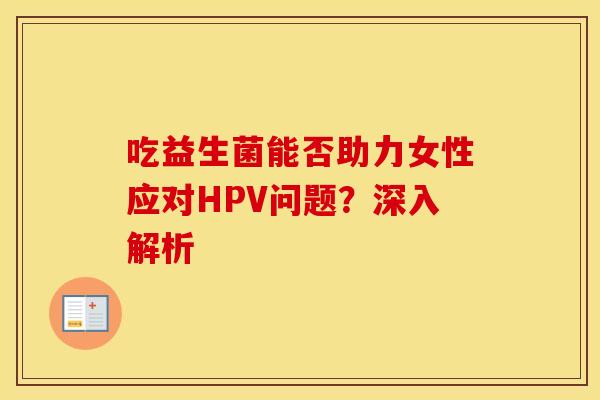 吃益生菌能否助力女性应对HPV问题？深入解析