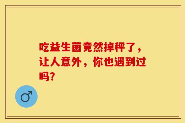 吃益生菌竟然掉秤了，让人意外，你也遇到过吗？