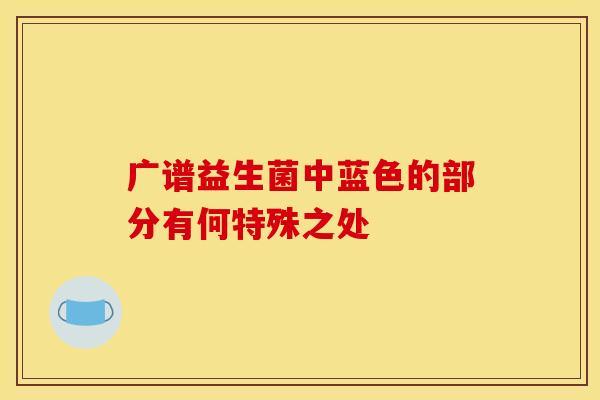 广谱益生菌中蓝色的部分有何特殊之处