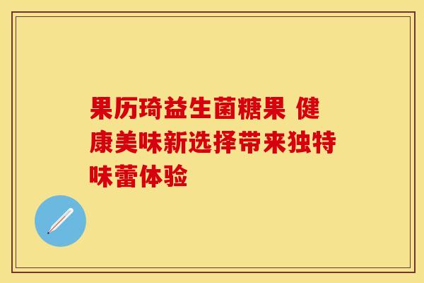果历琦益生菌糖果 健康美味新选择带来独特味蕾体验