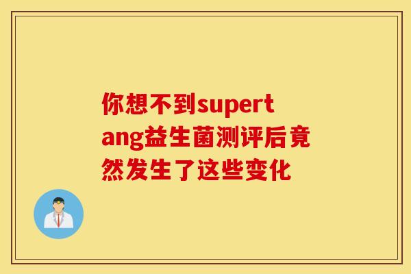 你想不到supertang益生菌测评后竟然发生了这些变化