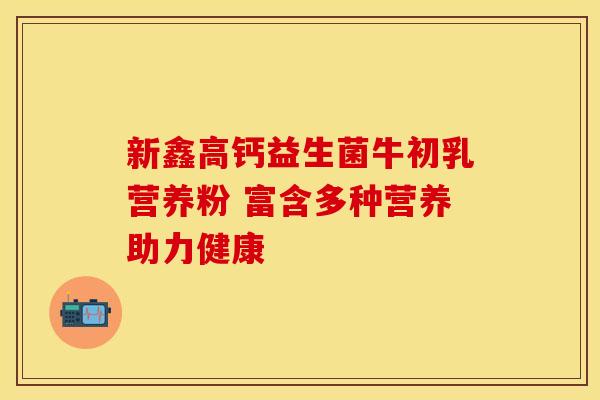 新鑫高钙益生菌牛初乳营养粉 富含多种营养助力健康