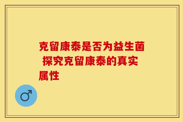 克留康泰是否为益生菌 探究克留康泰的真实属性