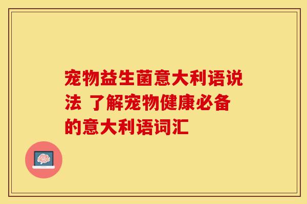 宠物益生菌意大利语说法 了解宠物健康必备的意大利语词汇