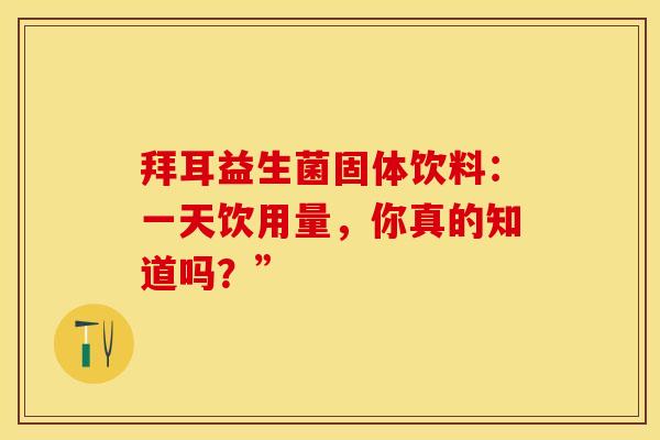 拜耳益生菌固体饮料：一天饮用量，你真的知道吗？”
