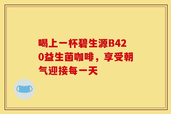 喝上一杯碧生源B420益生菌咖啡，享受朝气迎接每一天