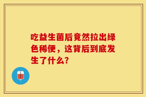 吃益生菌后竟然拉出绿色稀便，这背后到底发生了什么？